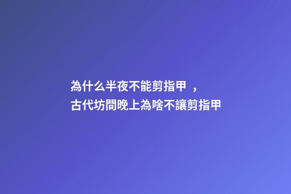 為什么半夜不能剪指甲，古代坊間晚上為啥不讓剪指甲-第1張-觀點-玄機派